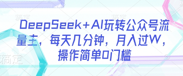 DeepSeek+AI玩转公众号流量主，每天几分钟，月入过W，操作简单0门槛-爱项目