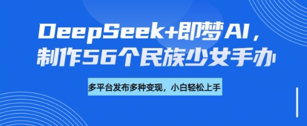 DeepSeek+即梦AI，制作56个民族少女手办，附详细教程+变现方向-爱项目