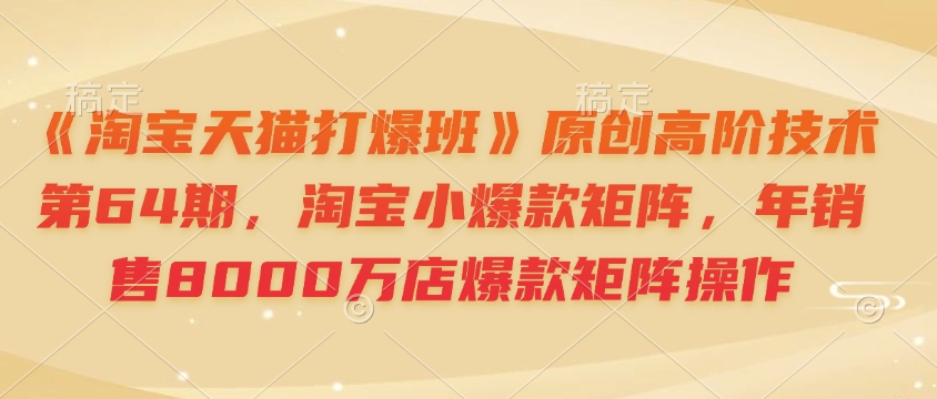 《淘宝天猫打爆班》原创高阶技术第64期，淘宝小爆款矩阵，年销售8000万店爆款矩阵操作-爱项目