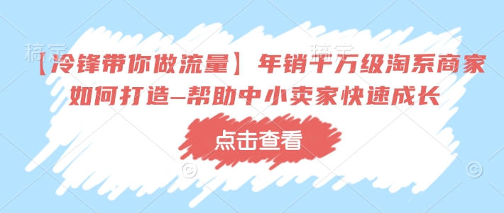 【冷锋带你做流量】年销千万级淘系商家如何打造–帮助中小卖家快速成长-爱项目