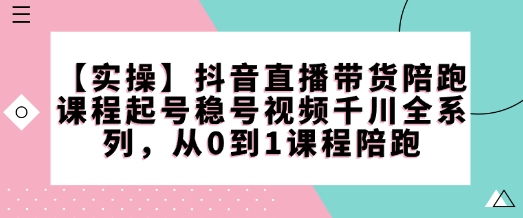 【实操】抖音直播带货陪跑课程起号稳号视频千川全系列，从0到1课程陪跑-爱项目