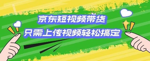 京东短视频带货，只需上传视频就搞定，小白轻松上手-爱项目