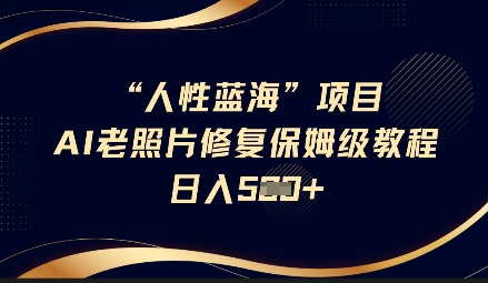 人性蓝海AI老照片修复项目保姆级教程，长期复购，轻松日入5张-爱项目