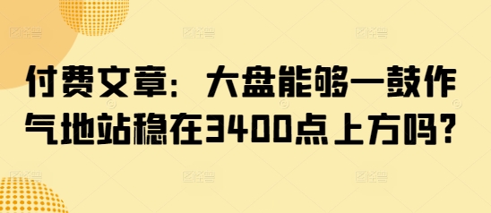 付费文章：大盘能够一鼓作气地站稳在3400点上方吗?-爱项目