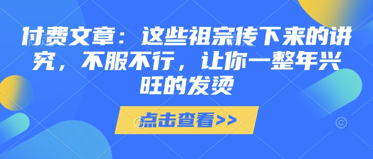 付费文章：这些祖宗传下来的讲究，不服不行，让你一整年兴旺的发烫!(全文收藏)-爱项目