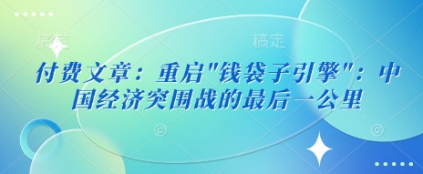 付费文章：重启”钱袋子引擎”：中国经济突围战的最后一公里-爱项目