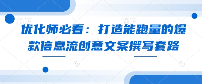 优化师必看：打造能跑量的爆款信息流创意文案撰写套路-爱项目