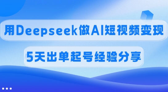 佣金45%，用Deepseek做AI短视频变现，5天出单起号经验分享-爱项目