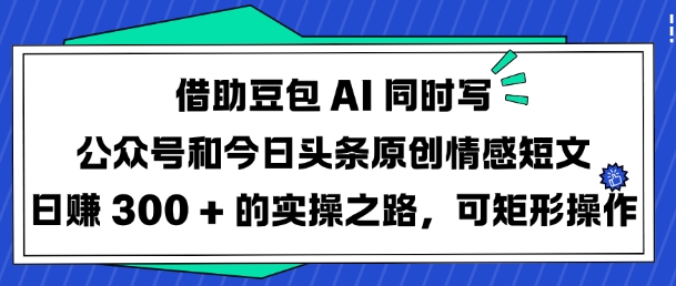 借助豆包AI同时写公众号和今日头条原创情感短文日入3张的实操之路，可矩形操作-爱项目