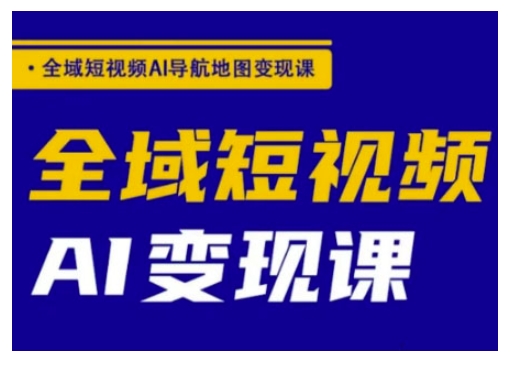 全域短视频AI导航地图变现课，全域短视频AI变现课-爱项目