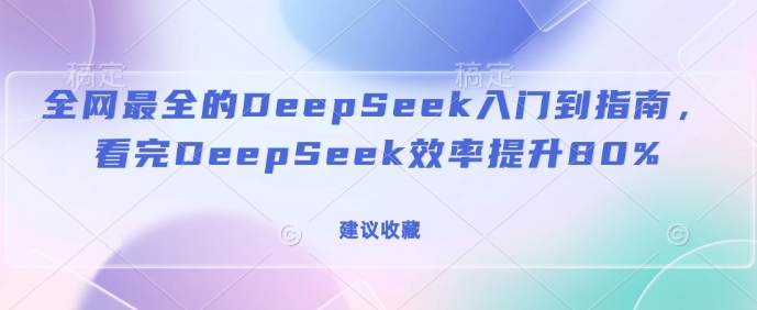 全网最全的DeepSeek入门到指南，看完DeepSeek效率提升80%(建议收藏)-爱项目