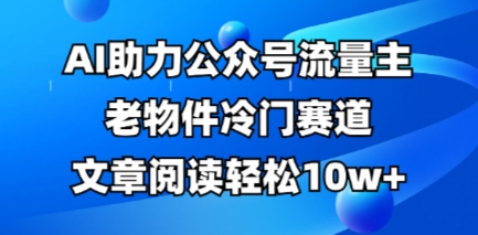 公众号流量主老物件冷门赛道，AI助力，文章阅读轻松10w+，全流程详细教程-爱项目