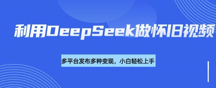 利用DeepSeek做怀旧视频，流量号多渠道变现能力强-爱项目