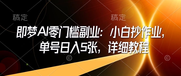 即梦AI零门槛副业：小白抄作业，单号日入5张，详细教程-爱项目