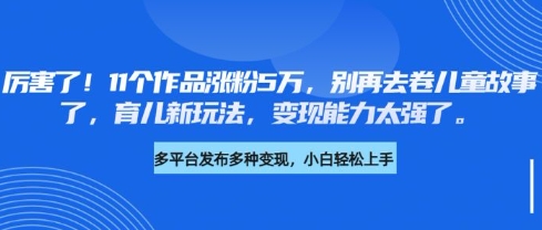 厉害了，11个作品涨粉5万，别再去卷儿童故事了，育儿新玩法，变现能力太强了-爱项目