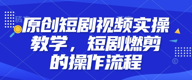 原创短剧视频实操教学，短剧燃剪的操作流程-爱项目