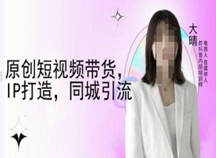 原创短视频带货，IP打造，同城引流-大晴自媒体教程-爱项目