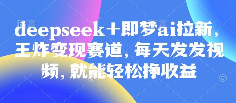 原客单价998的deepseek+即梦ai拉新，王炸变现赛道，每天发发视频，就能轻松挣收益-爱项目