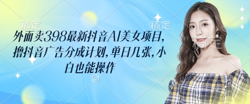 外面卖398最新抖音AI美女项目，撸抖音广告分成计划，单日几张，小白也能操作-爱项目