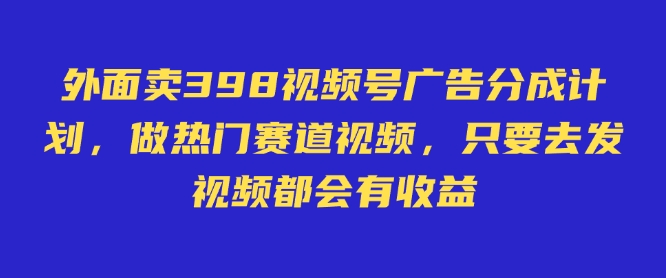 外面卖598视频号广告分成计划，不直播 不卖货 不露脸，只要去发视频都会有收益-爱项目