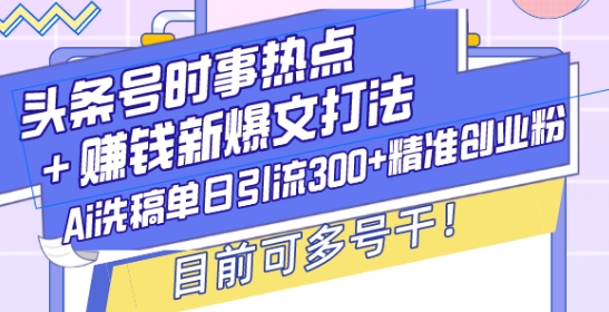 头条号时事热点+赚钱新爆文打法，Ai洗稿单日引流300+精准创业粉，目前可多号干-爱项目
