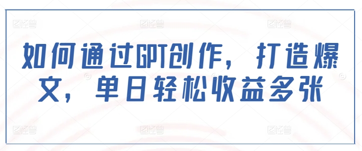 如何通过GPT创作，打造爆文，单日轻松收益多张-爱项目