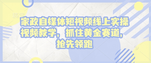 家政自媒体短视频线上实操视频教学，抓住黄金赛道，抢先领跑!-爱项目