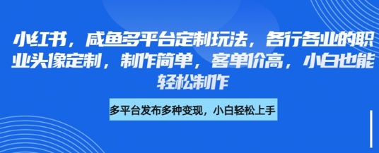 小红书咸鱼多平台定制玩法，各行各业的职业头像定制，制作简单，客单价高，小白也能轻松制作-爱项目
