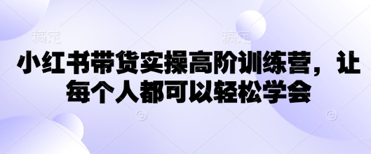 小红书带货实操高阶训练营，让每个人都可以轻松学会-爱项目