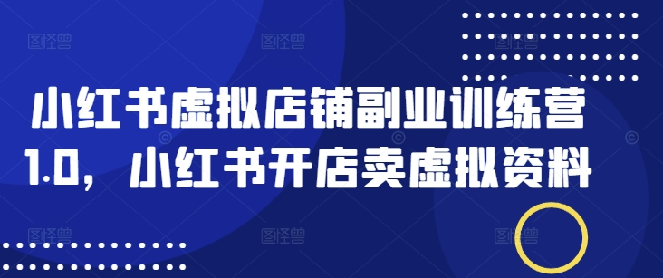 小红书虚拟店铺副业训练营1.0，小红书开店卖虚拟资料-爱项目