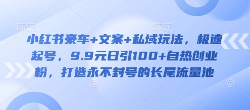 小红书豪车+文案+私域玩法，极速起号，9.9元日引100+自热创业粉，打造永不封号的长尾流量池-爱项目