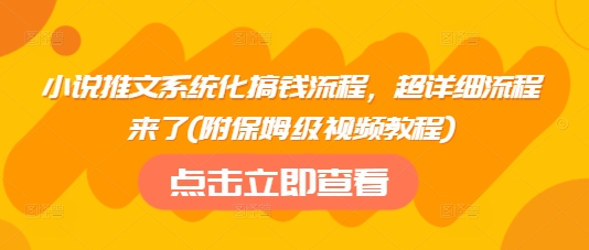 小说推文系统化搞钱流程，超详细流程来了(附保姆级视频教程)-爱项目