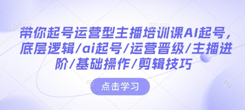 带你起号运营型主播培训课AI起号，底层逻辑/ai起号/运营晋级/主播进阶/基础操作/剪辑技巧-爱项目