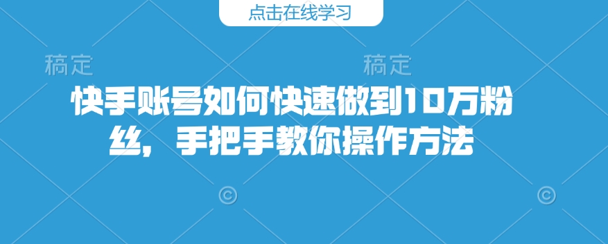 快手账号如何快速做到10万粉丝，手把手教你操作方法-爱项目
