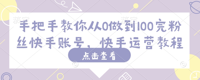 手把手教你从0做到100完粉丝快手账号，快手运营教程-爱项目