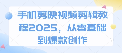 手机剪映视频剪辑教程2025，从零基础到爆款创作-爱项目