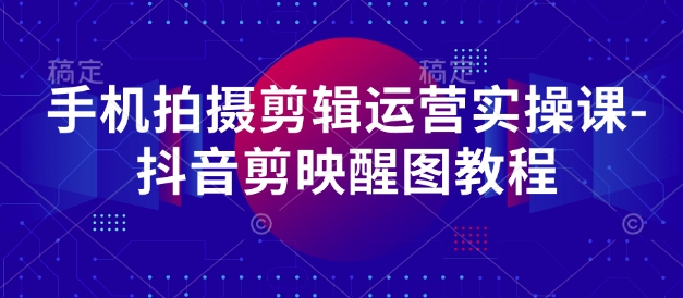手机拍摄剪辑运营实操课-抖音剪映醒图教程-爱项目