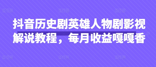 抖音历史剧英雄人物剧影视解说教程，每月收益嘎嘎香-爱项目