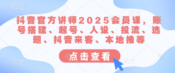 抖音官方讲师2025会员课，账号搭建、起号、人设、投流、选题、抖音来客、本地推等-爱项目