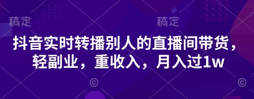 抖音实时转播别人的直播间带货，轻副业，重收入，月入过1w-爱项目