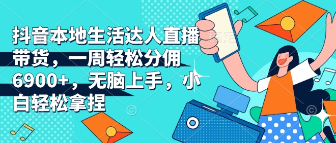抖音本地生活达人直播带货，一周轻松分佣6900+，无脑上手，小白轻松拿捏-爱项目