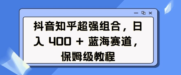 抖音知乎超强组合，日入4张， 蓝海赛道，保姆级教程-爱项目