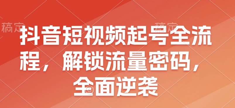 抖音短视频起号全流程，解锁流量密码，全面逆袭-爱项目