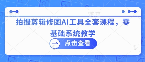 拍摄剪辑修图AI工具全套课程，零基础系统教学-爱项目