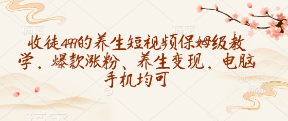 收徒499的养生短视频保姆级教学，爆款涨粉、养生变现，电脑手机均可-爱项目