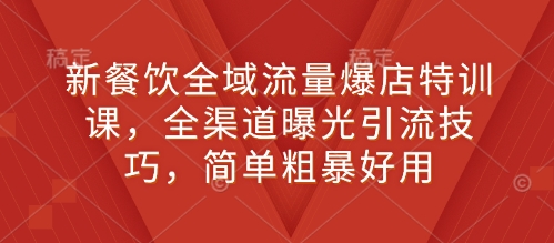 新餐饮全域流量爆店特训课，全渠道曝光引流技巧，简单粗暴好用-爱项目