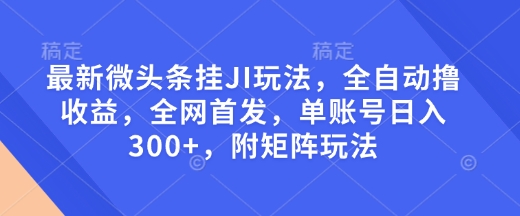 最新微头条挂JI玩法，全自动撸收益，全网首发，单账号日入300+，附矩阵玩法-爱项目