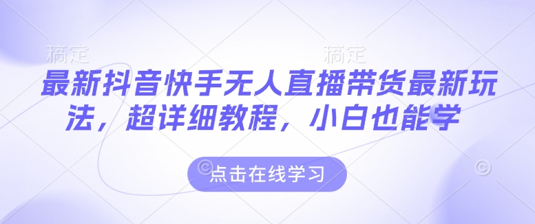 最新抖音快手无人直播带货玩法，超详细教程，小白也能学-爱项目