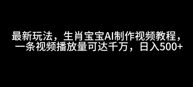 最新玩法，生肖宝宝AI制作视频教程，一条视频播放量可达千万，日入5张-爱项目