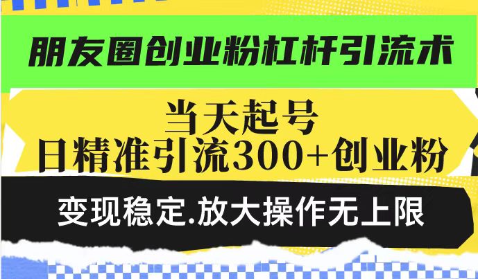 朋友圈创业粉杠杆引流术，当天起号日精准引流300+创业粉，变现稳定，放大操作无上限-爱项目